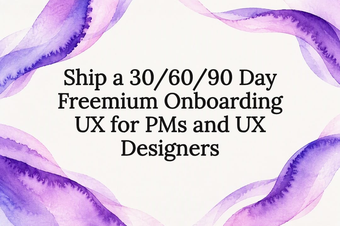 Ship a 30/60/90 Day Freemium Onboarding UX for PMs and UX Designers