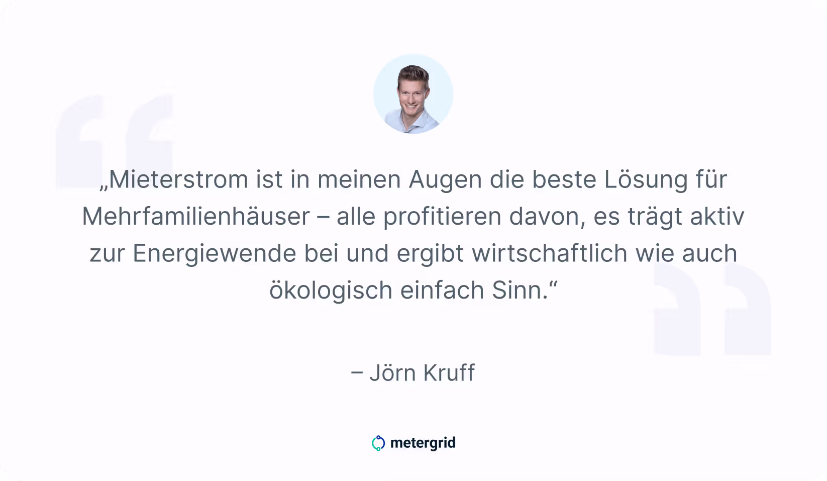Textgrafik Zitat von Jörn Kruff, Partnerships Manager bei metergrid: "Mieterstrom ist in meinen Augen die beste Lösung für Mehrfamilienhäuser. Alle profitieren davon, es trägt aktiv zur Energiewende bei und ergibt wirtschaftlich wie auch ökologisch einfach Sinn."