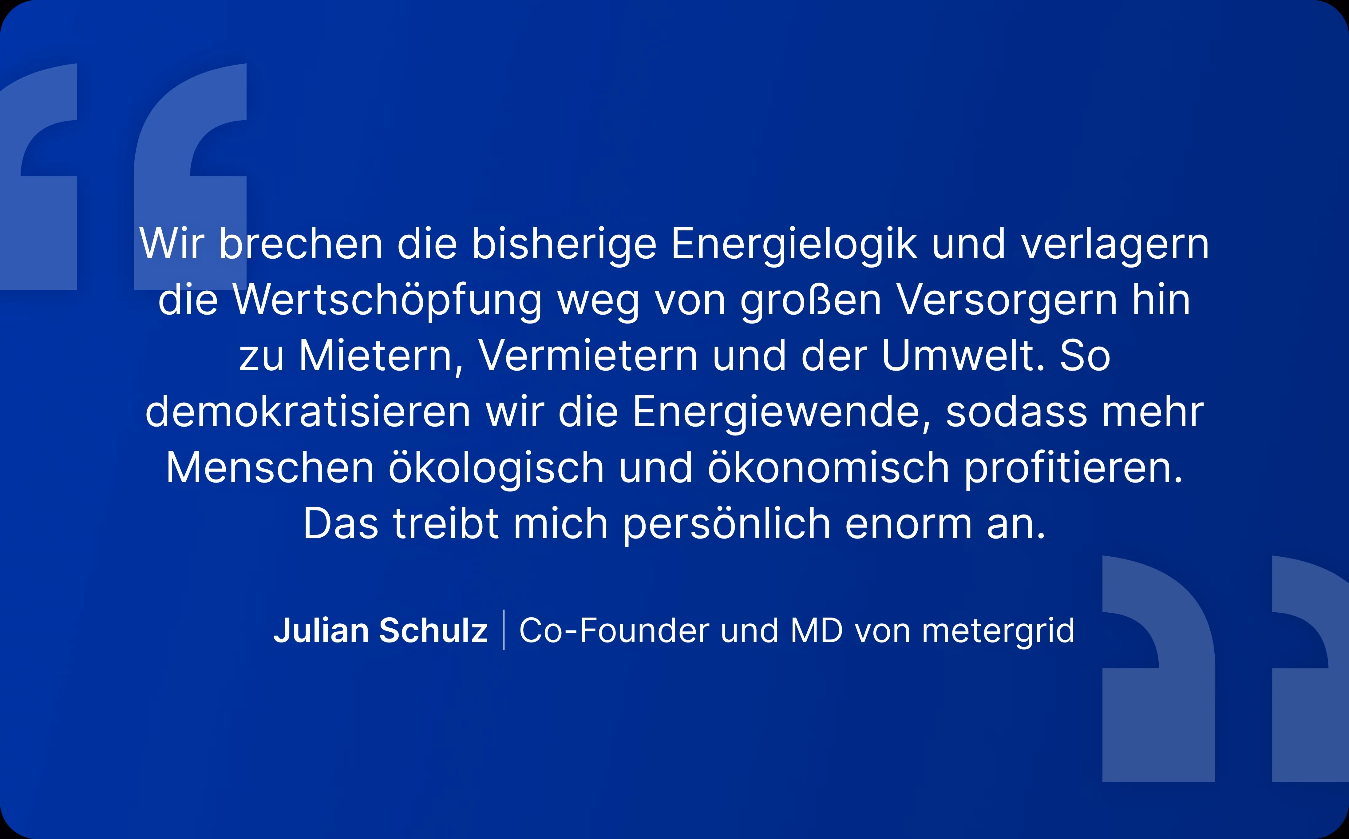 Textgrafik / Zitat von Julian Schulz, Co-Gründer und Managing Director von metergrid: "Wir brechen die bisherige Energielogik und verlagern die Wertschöpfung weg von großen Versorgern hin zu Mietern, Vermietern und der Umwelt." - Mieterstrom von metergrid
