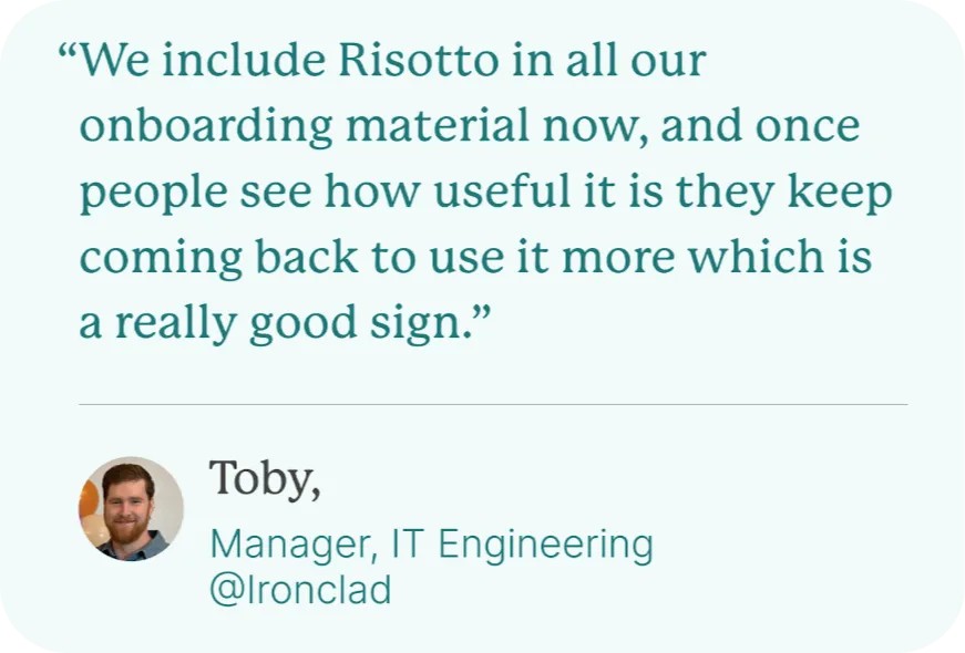 Risotto quote from Toby of Ironclad: "We include Risotto in all our onboarding material now, and once people see how useful it is, they keep coming back to usee