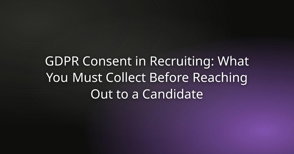 GDPR Consent in Recruiting: What You Must Collect Before Reaching Out to a Candidate