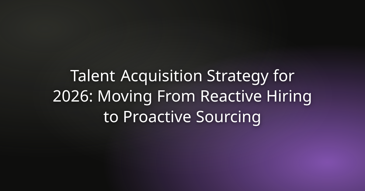 Talent Acquisition Strategy for 2026: Moving From Reactive Hiring to Proactive Sourcing