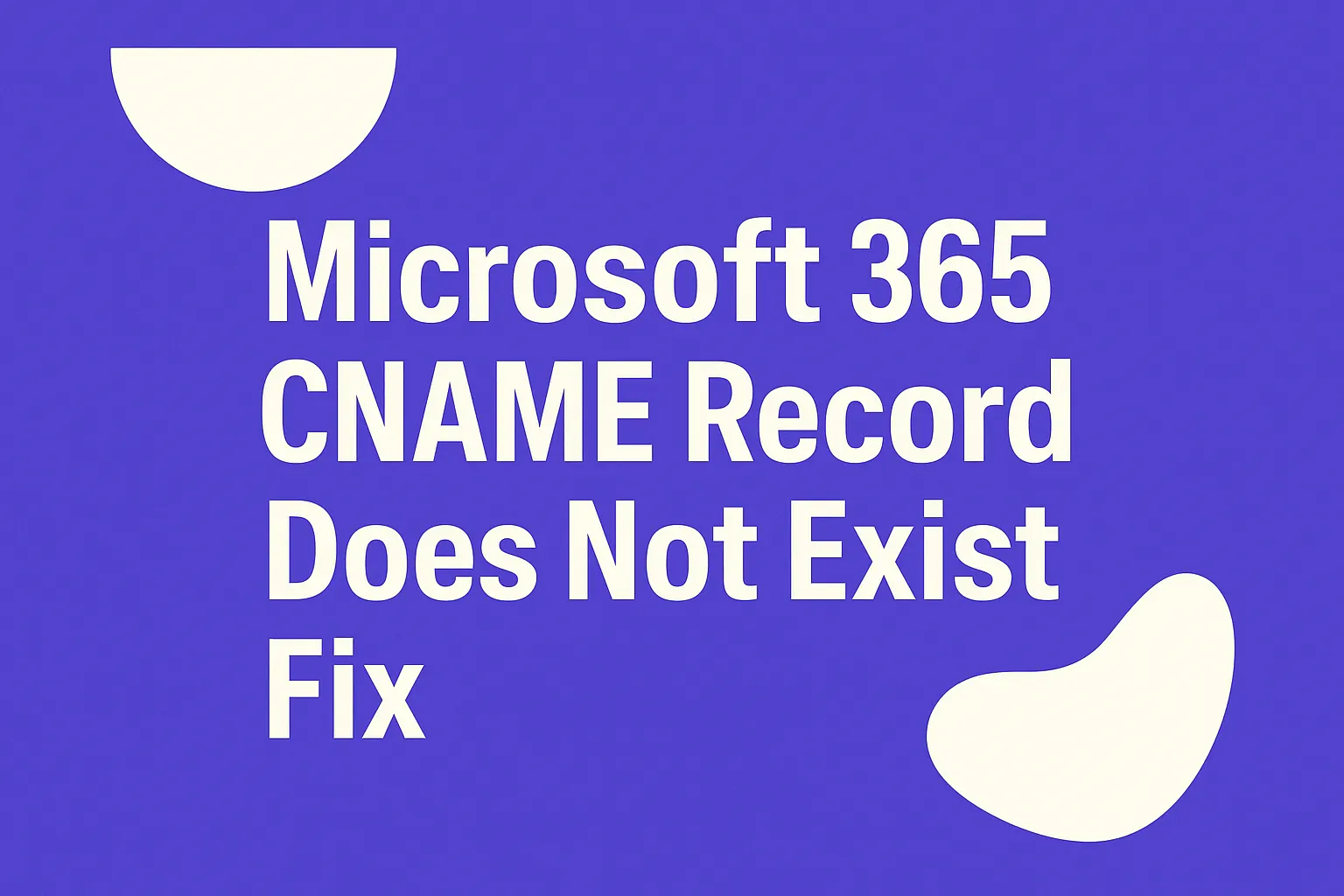 Microsoft 365: 'CNAME Record Does Not Exist' - How to Fix It