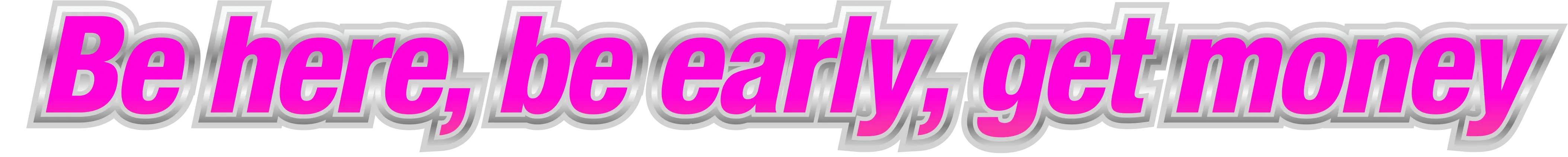 Be here, be early, get money.