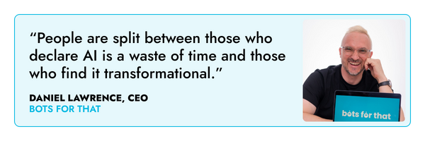 “People are split between those who declare AI is a waste of time and those who find it transformational.” – Daniel Lawrence, Bots For That