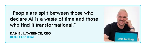 “People are split between those who declare AI is a waste of time and those who find it transformational.” – Daniel Lawrence, Bots For That