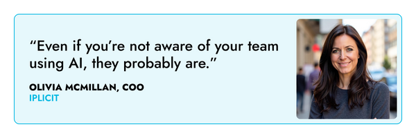 “Even if you’re not aware of your team using AI, they probably are.” – Olivia McMillan, iplicit