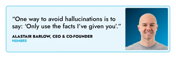 “One way to avoid hallucinations is to say: ‘Only use the facts I’ve given you’.” – Alastair Barlow, Numbrs