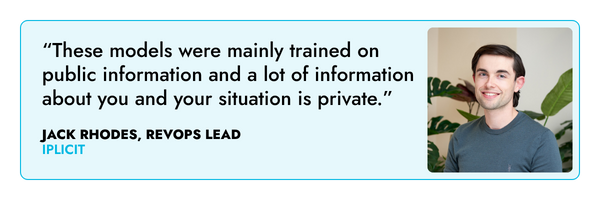 “These models were mainly trained on public information and a lot of information about you and your situation is private.” – Jack Rhodes, iplicit