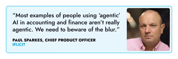 “Most examples of people using ‘agentic’ AI in accounting and finance aren’t really agentic. We need to beware of the blur.” – Paul Sparkes, iplicit