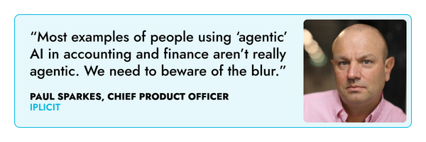 “Most examples of people using ‘agentic’ AI in accounting and finance aren’t really agentic. We need to beware of the blur.” – Paul Sparkes, iplicit 