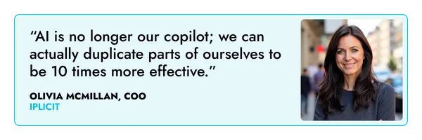“AI is no longer our copilot; we can actually duplicate parts of ourselves to be 10 times more effective.” – Olivia McMillan, iplicit 