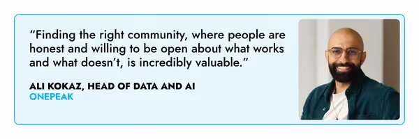 “Finding the right community, where people are honest and willing to be open about what works and what doesn’t, is incredibly valuable.” – Ali Kokaz, One Peak