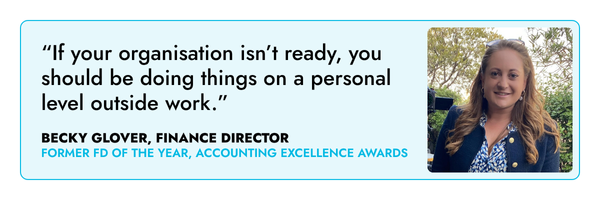 “If your organisation isn’t ready, you should be doing things on a personal level outside work.” – Becky Glover, FD