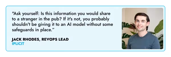 "Ask yourself: Is this information you would share to a stranger in the pub? If it's not, you probably shouldn't be giving it to an AI model without some safeguards in place.” – Jack Rhodes, iplicit ‍