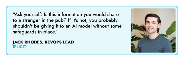 "Ask yourself: Is this information you would share to a stranger in the pub? If it's not, you probably shouldn't be giving it to an AI model without some safeguards in place.” – Jack Rhodes, iplicit 