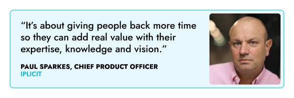 “it’s about giving people back more time so they can add real value with their expertise, knowledge and vision.” – Paul Sparkes, iplicit