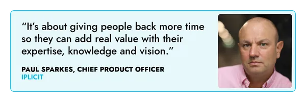 “it’s about giving people back more time so they can add real value with their expertise, knowledge and vision.” – Paul Sparkes, iplicit