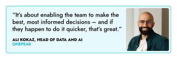 “It’s about enabling the team to make the best, most informed decisions – and if they happen to do it quicker, that’s great.” – Ali Kokaz, One Peak  