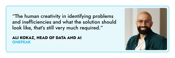 “The human creativity in identifying problems and inefficiencies and what the solution should look like, that’s still very much required.” – Ali Kokaz, One Peak 