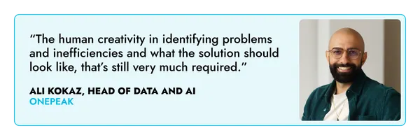 “The human creativity in identifying problems and inefficiencies and what the solution should look like, that’s still very much required.” – Ali Kokaz, One Peak 