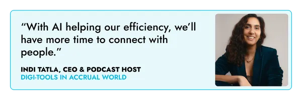 “With AI helping our efficiency, we’ll have more time to connect with people.” – Indi Tatla, CEO and podcaster  ‍