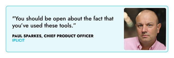 "You should be open about the fact that you’ve used these tools.” – Paul Sparkes, iplicit