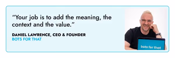 “Your job is to add the meaning, the context and the value.” – Daniel Lawrence, Bots For That
