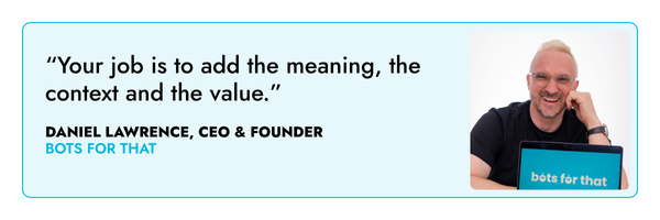 “Your job is to add the meaning, the context and the value.” – Daniel Lawrence, Bots For That