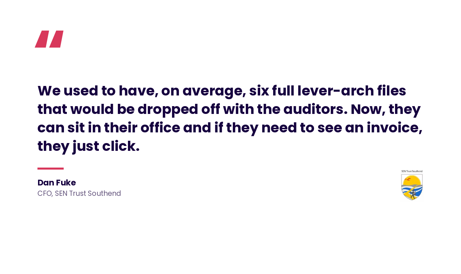 Quote: 'We used to have, on average, six full lever-arch files that would be dropped off with the auditors. Now, they can sit in their office and if they need to see an invoice, they just click.' Dan Fuke, CFO, SEN Trust Southend.