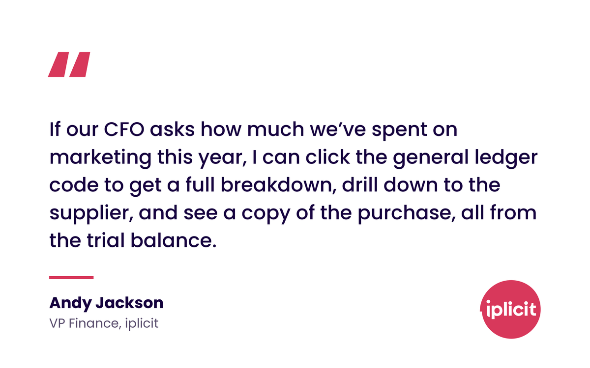 Quote: 'If our CFO asks how much we've spent on marketing this year, I can click the general ledger code to get a full breakdown, drill down to the supplier, and see a copy of the purchase, all from the trial balance.' Andy Jackson, VP Finance, iplicit.