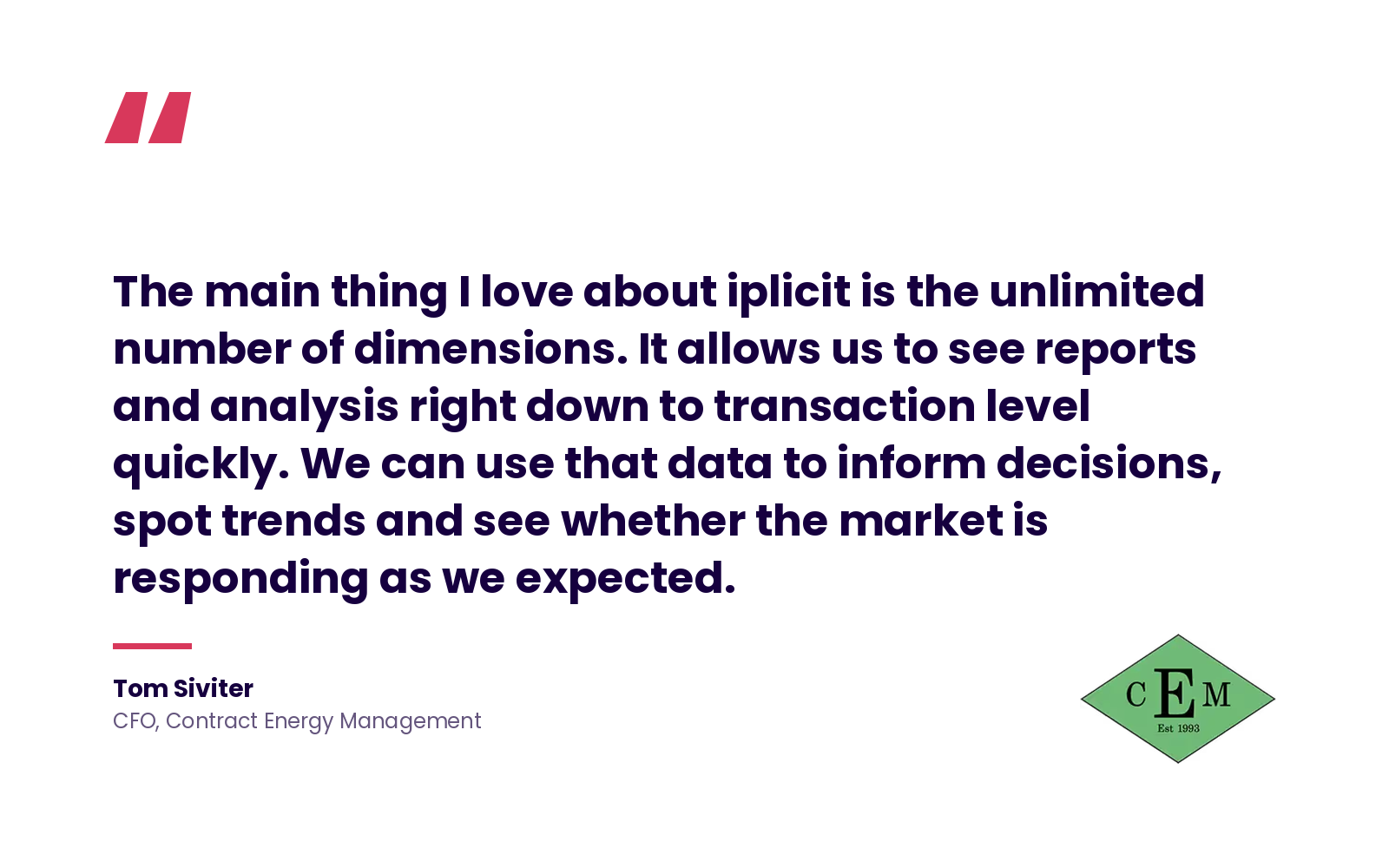 Pull-quote graphic featuring a testimonial from Tom Siviter, CFO at Contract Energy Management: 'The main thing I love about iplicit is the unlimited number of dimensions. It allows us to see reports and analysis right down to transaction level quickly. We can use that data to inform decisions, spot trends and see whether the market is responding as we expected.' CEM logo in the bottom right.
