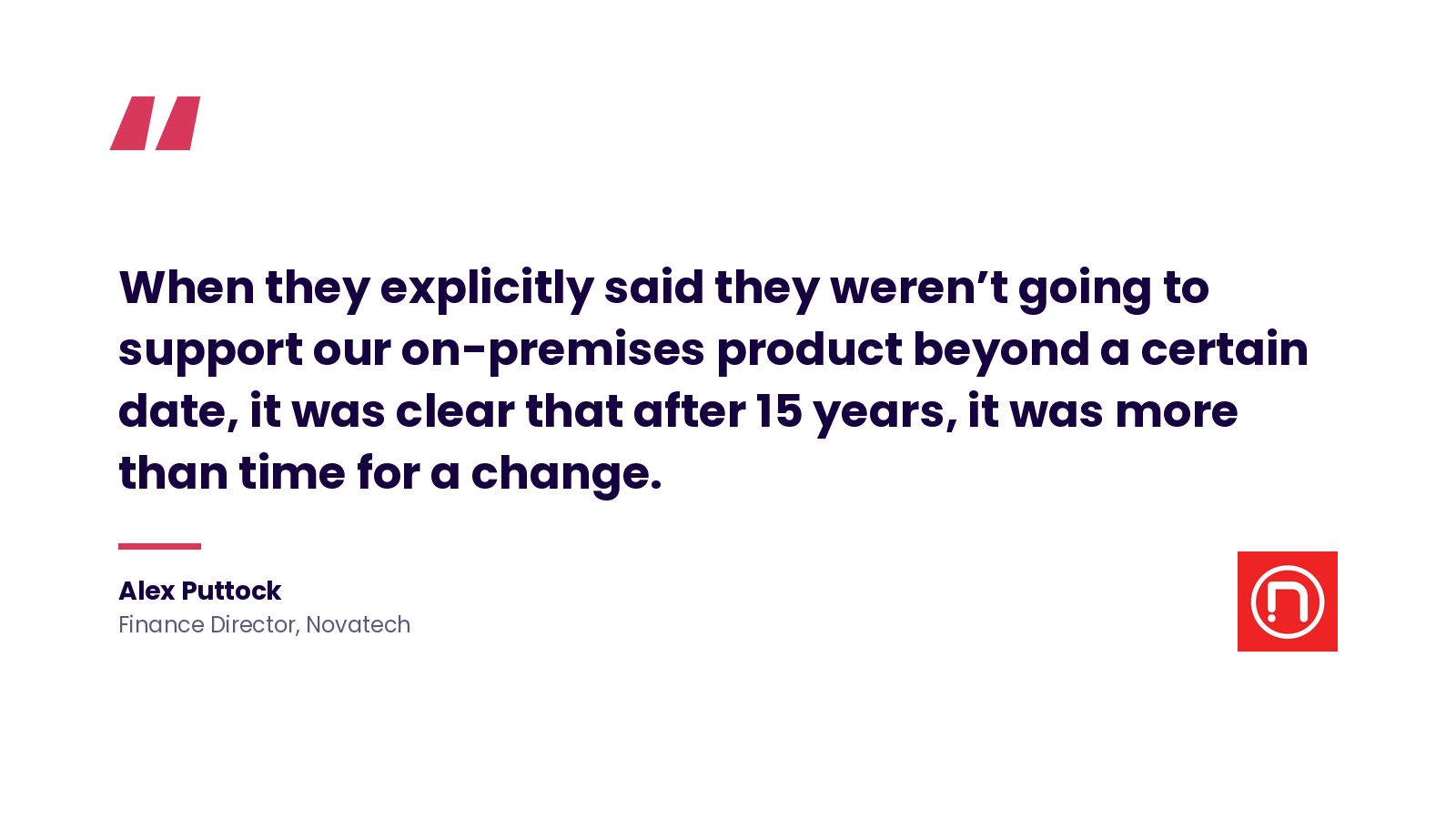 Quote: 'When they explicitly said they weren't going to support our on-premises product beyond a certain date, it was clear that after 15 years, it was more than time for a change.' Alex Puttock, Finance Director, Novatech.