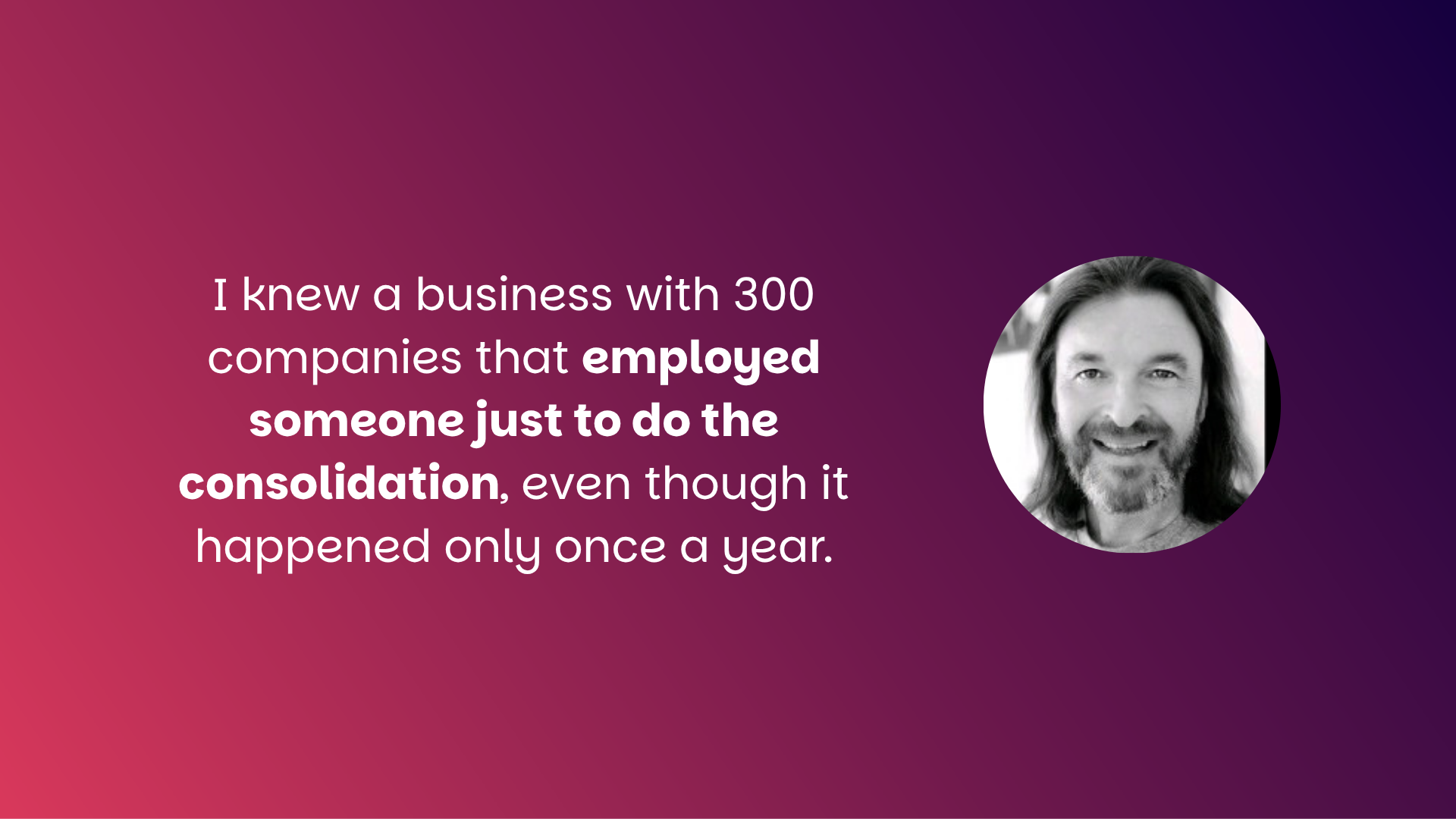 Guy Burton pull-quote: I knew a business with 300 companies that employed someone just to do the consolidation, even though it happened only once a year. - Guy Burton, Technical Solutions Consultant, iplicit