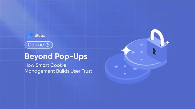 Blutic | Beyond Pop-Ups: How Smart Cookie Management Builds User Trust