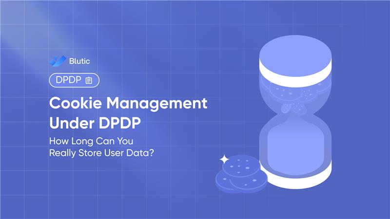 Cookie Management Under DPDP: How Long Can You Really Store User Data? 