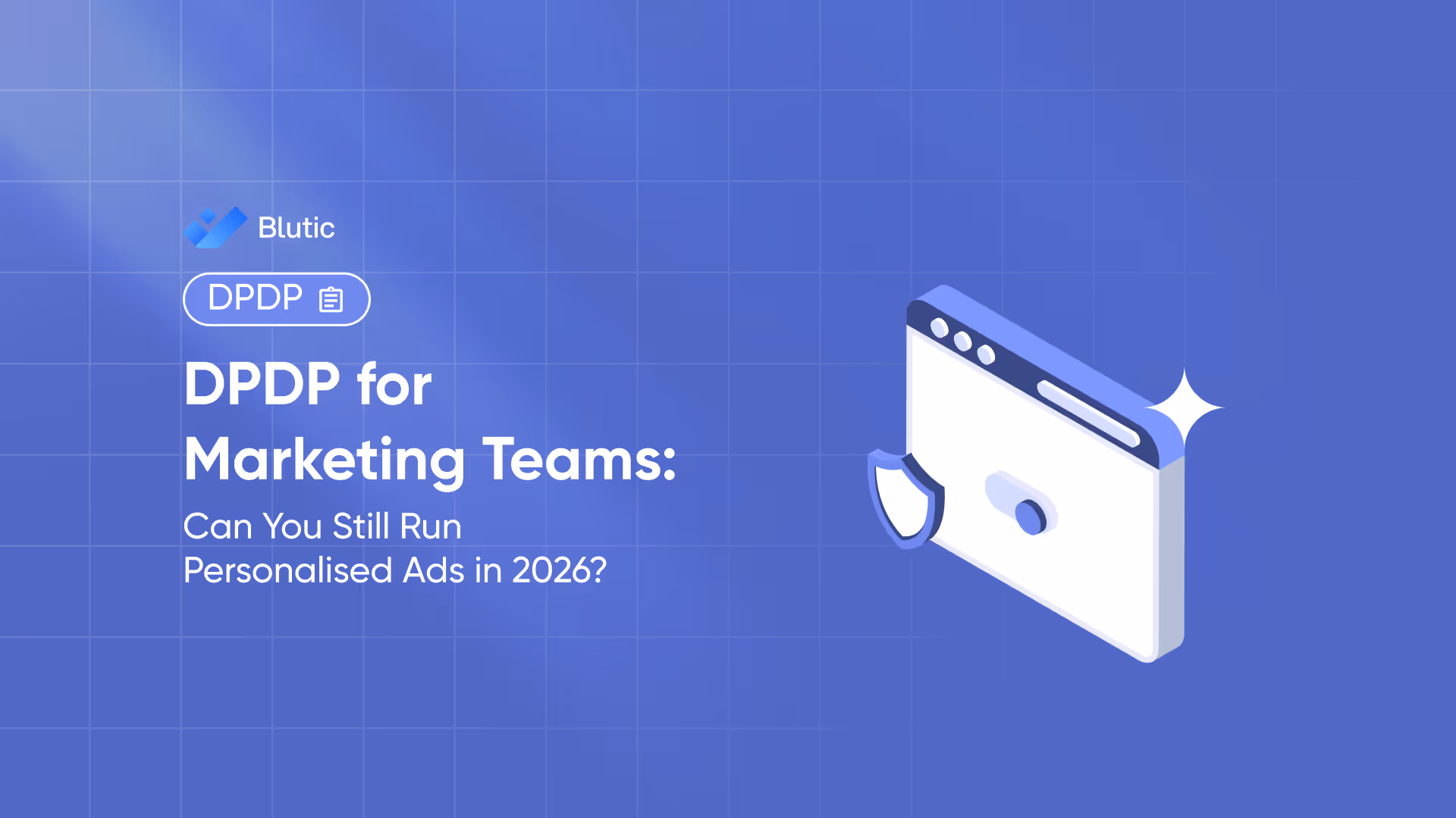 Blutic | DPDP for Marketing Teams: Can You Still Run Personalised Ads in 2026?