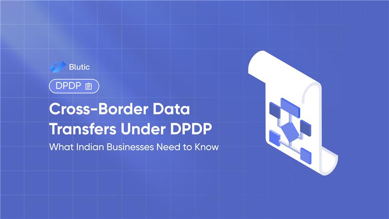 Blutic | Cross-Border Data Transfers Under DPDP: What Indian Businesses Need to Know
