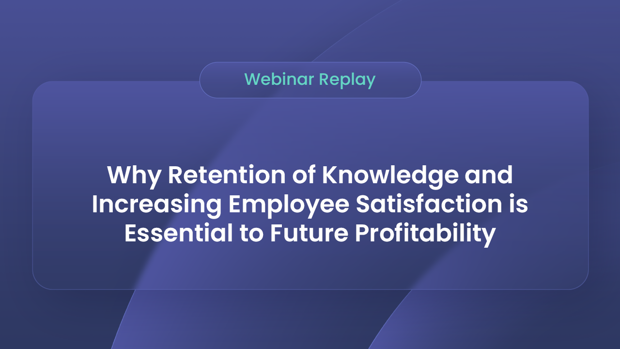 watch the webinar "Why Retention of Knowledge and Increasing Employee Satisfaction is Essential to Future Profitability"