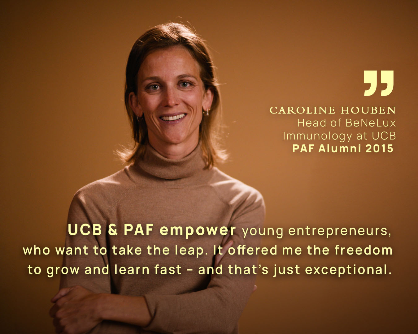 UCB & PAF empower young entrepreneurs,
who want to take the leap. It offered me the freedom to grow and learn fast - and that's just exceptional.