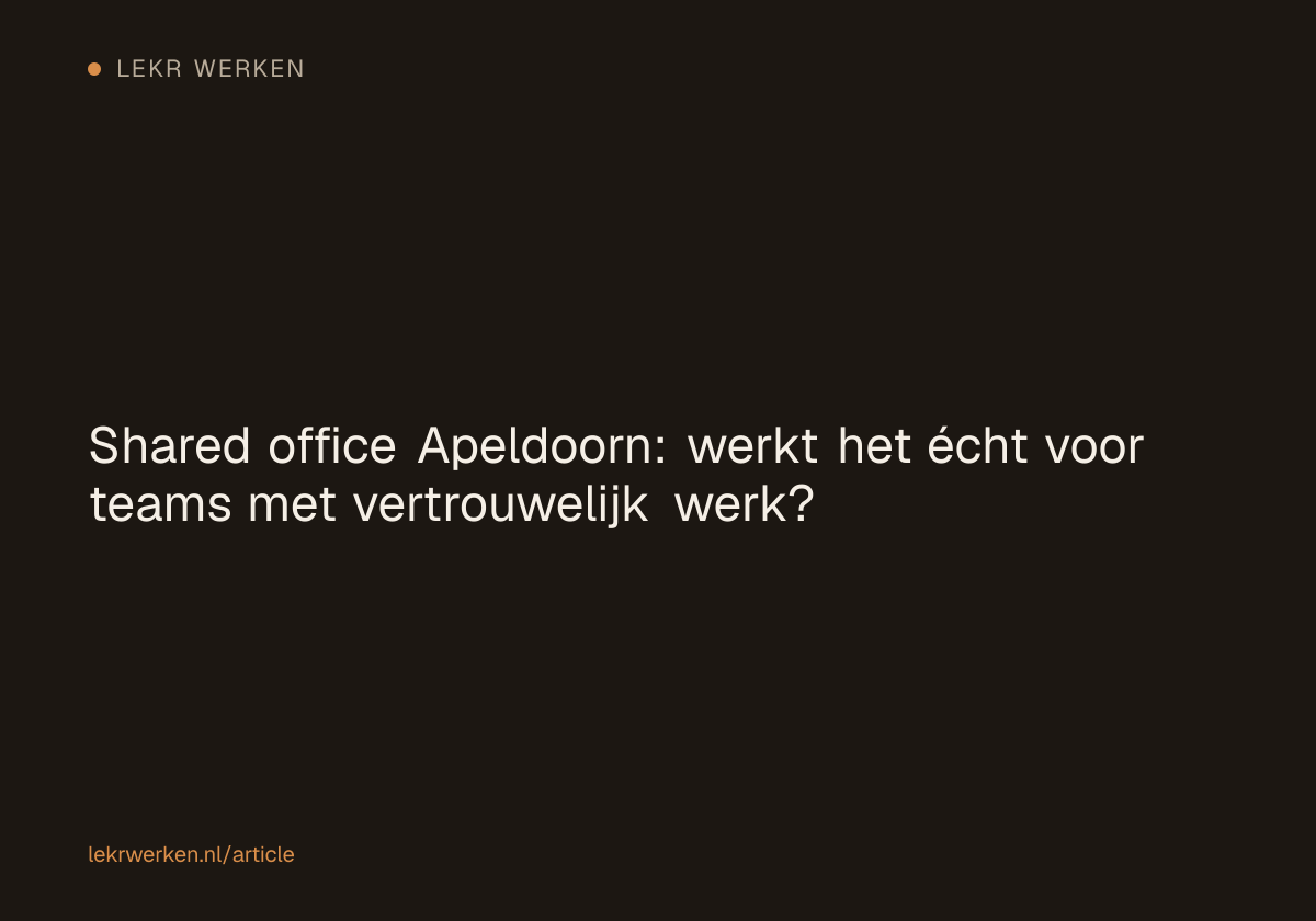 Shared office Apeldoorn: werkt het écht voor teams met vertrouwelijk werk?
