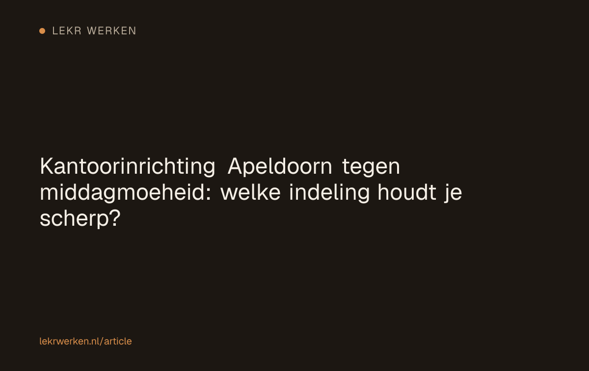 Kantoorinrichting Apeldoorn tegen middagmoeheid: welke indeling houdt je scherp?
