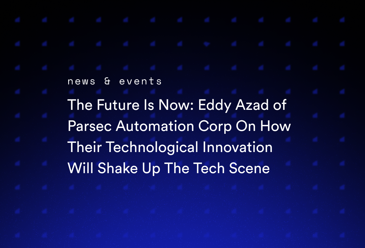 The Future Is Now: Eddy Azad of Parsec Automation Corp On How Their Technological Innovation Will Shake Up The Tech Scene