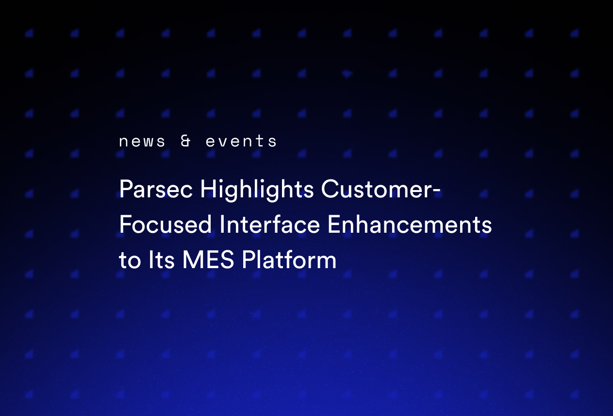 Parsec Highlights Customer-Focused Interface Enhancements to Its MES Platform