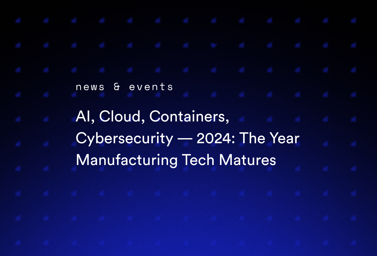 AI, Cloud, Containers, Cybersecurity — 2024: The Year Manufacturing Tech Matures