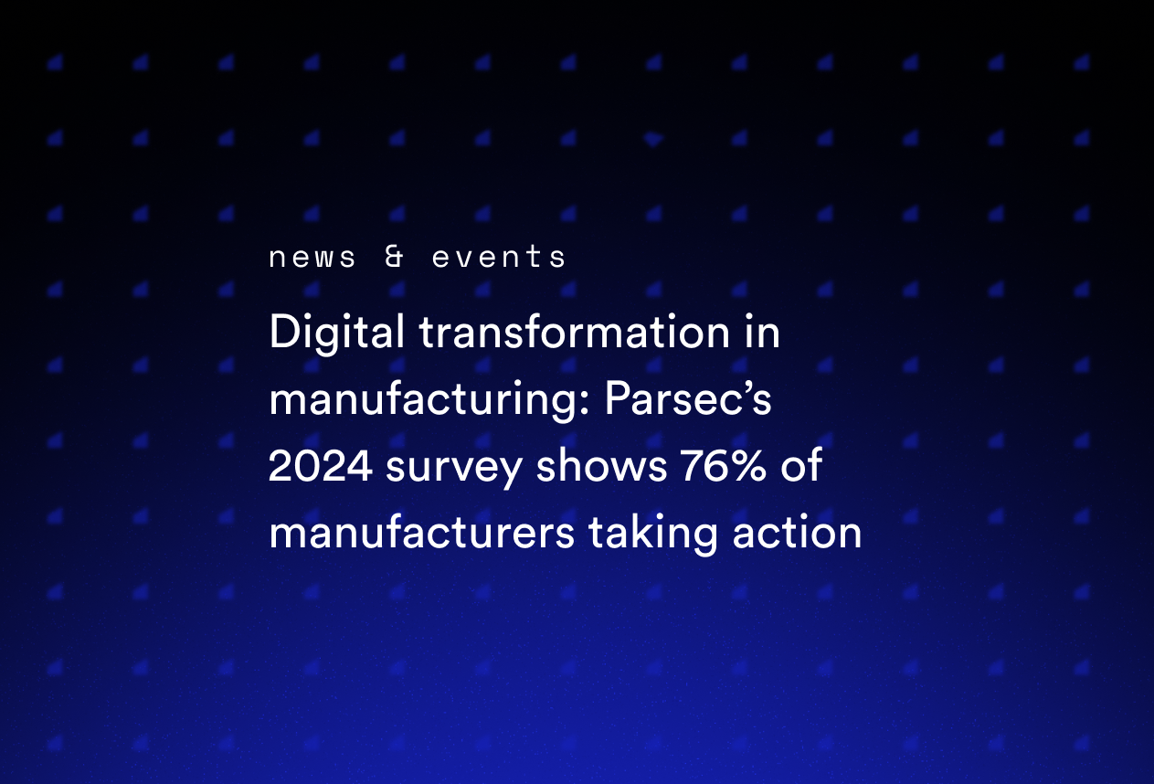Digital Transformation in Manufacturing: Parsec’s 2024 Survey Shows 76% of Manufacturers Taking Action