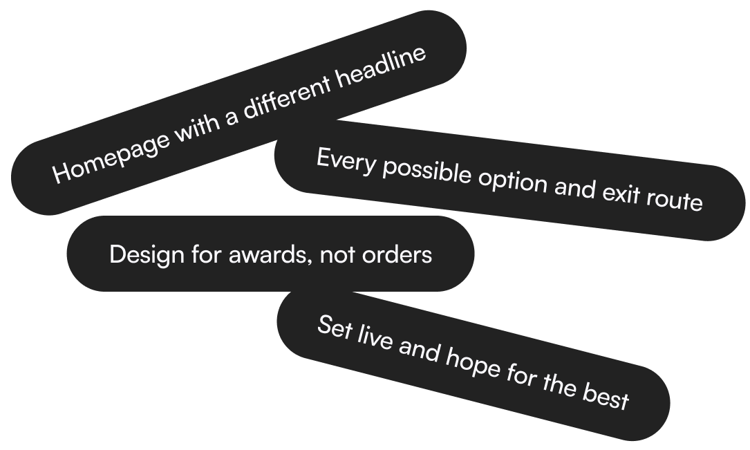 1. Homepage with a different headline, 2. Every possible option and exit route, 3. Design for awards, not orders, 4. Set live and hope for the best