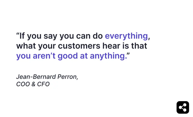 "If you say you can do everything, what your customers hear is that you aren't good at anything." Quote from Jean-Bernard Perron.