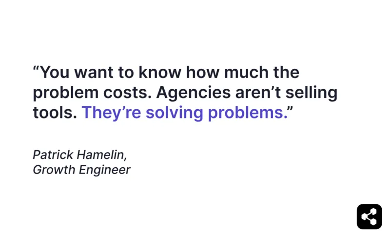 "You want to know how much the problem costs. Agencies aren't selling tools. They're solving problems." Quote from Patrick Hamelin, growth engineer.