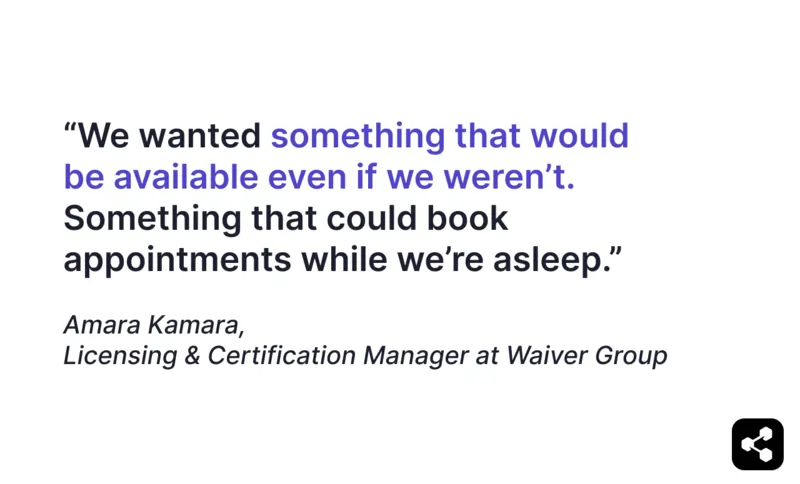 Quote from Amara Kamara of Waiver Group: "We wanted something that would be available even if we weren't. Something that could book appointments while we're asleep."